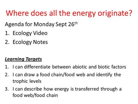 Where does all the energy originate? Agenda for Monday Sept 26 th 1.Ecology Video 2.Ecology Notes Learning Targets 1.I can differentiate between abiotic.