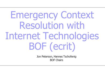 Emergency Context Resolution with Internet Technologies BOF (ecrit) Jon Peterson, Hannes Tschofenig BOF Chairs.