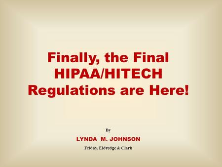 Finally, the Final HIPAA/HITECH Regulations are Here! By LYNDA M. JOHNSON Friday, Eldredge & Clark.
