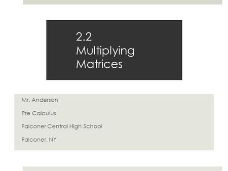 2.2 Multiplying Matrices Mr. Anderson Pre Calculus Falconer Central High School Falconer, NY.