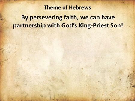 Theme of Hebrews By persevering faith, we can have partnership with God’s King-Priest Son!