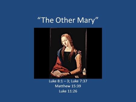 “The Other Mary” Luke 8:1 – 3; Luke 7:37 Matthew 15:39 Luke 11:26.