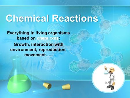 Chemical Reactions chem rxns Everything in living organisms based on chem rxns: Growth, interaction with environment, reproduction, movement…..
