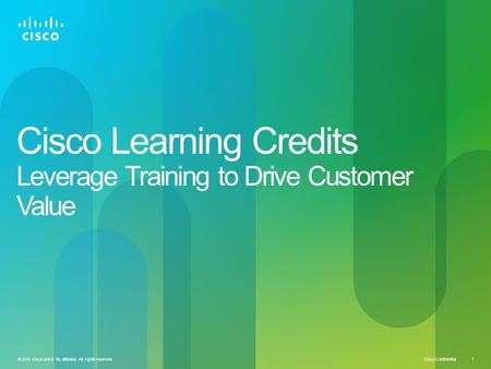 Cisco Confidential © 2013 Cisco and/or its affiliates. All rights reserved. 1 Cisco Learning Credits Leverage Training to Drive Customer Value.