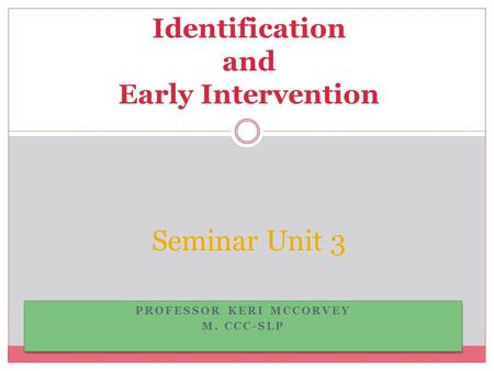 PROFESSOR KERI MCCORVEY M. CCC-SLP PROFESSOR KERI MCCORVEY M. CCC-SLP Seminar Unit 3 Identification and Early Intervention.