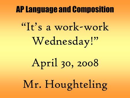 AP Language and Composition “It’s a work-work Wednesday!” April 30, 2008 Mr. Houghteling.