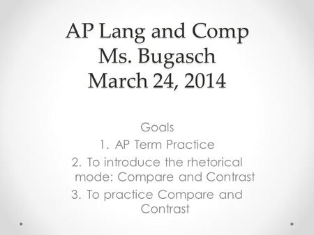 AP Lang and Comp Ms. Bugasch March 24, 2014 Goals 1.AP Term Practice 2.To introduce the rhetorical mode: Compare and Contrast 3.To practice Compare and.