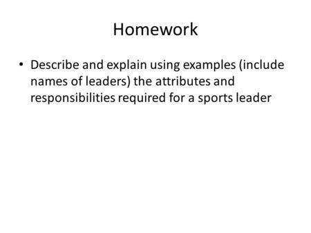 Homework Describe and explain using examples (include names of leaders) the attributes and responsibilities required for a sports leader.