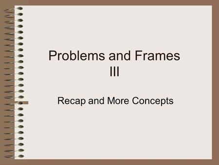 Problems and Frames III Recap and More Concepts. Definition “A problem frame is a kind of pattern. It define an intuitively identifiable problem in terms.