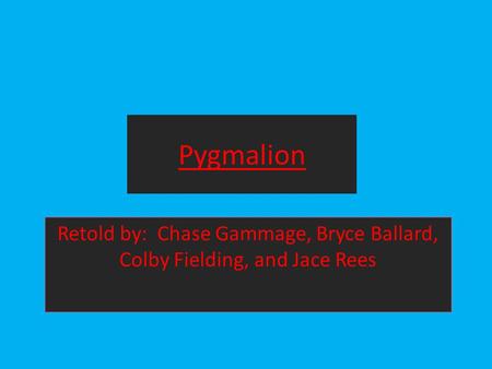 Pygmalion Retold by: Chase Gammage, Bryce Ballard, Colby Fielding, and Jace Rees.