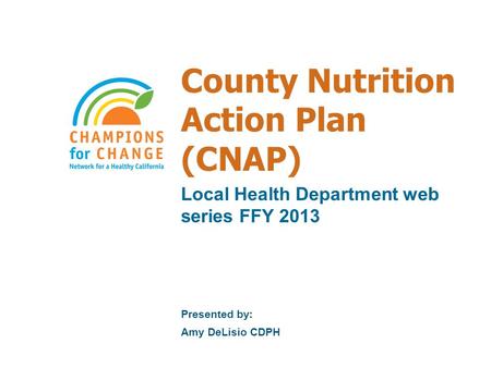 County Nutrition Action Plan (CNAP) Local Health Department web series FFY 2013 Presented by: Amy DeLisio CDPH.