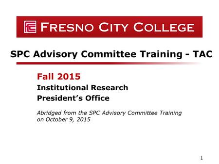 SPC Advisory Committee Training - TAC Fall 2015 Institutional Research President’s Office 1 Abridged from the SPC Advisory Committee Training on October.