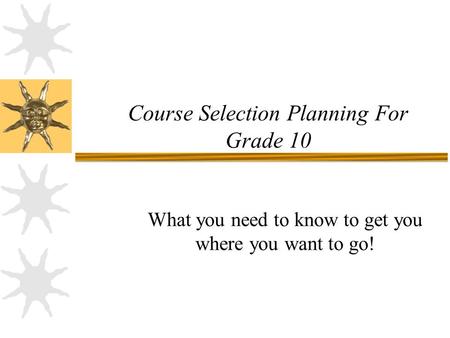 Course Selection Planning For Grade 10 What you need to know to get you where you want to go!