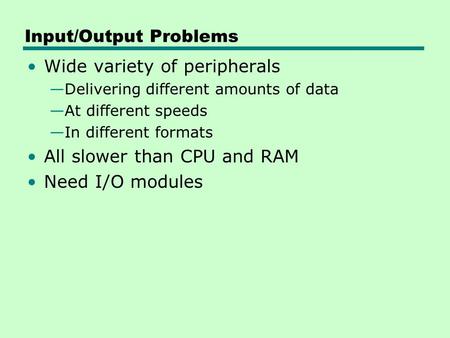 Input/Output Problems Wide variety of peripherals —Delivering different amounts of data —At different speeds —In different formats All slower than CPU.