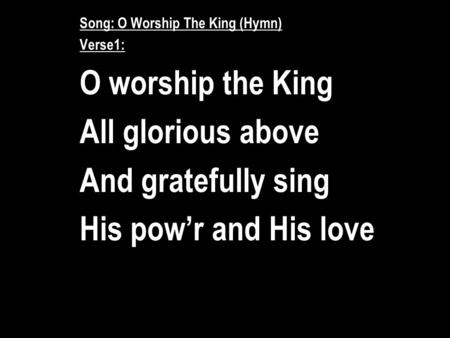 Song: O Worship The King (Hymn) Verse1: O worship the King All glorious above And gratefully sing His pow’r and His love.