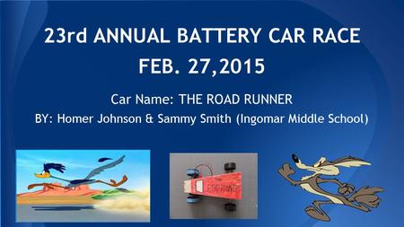 23rd ANNUAL BATTERY CAR RACE FEB. 27,2015 BY: Homer Johnson & Sammy Smith (Ingomar Middle School) (Picture of car here) Car Name: THE ROAD RUNNER.