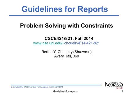 Foundations of Constraint Processing, CSCE421/821 Guidelines for reports1 Problem Solving with Constraints CSCE421/821, Fall 2014 www.cse.unl.edu/~www.cse.unl.edu/~choueiry/F14-421-821.