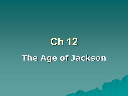 Ch 12 The Age of Jackson.  During his presidency, Andrew Jackson makes political and economic decisions that strongly affect the nation.