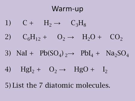 1) C + H 2 → C 3 H 8 2) C 6 H 12 + O 2 → H 2 O + CO 2 3) NaI + Pb(SO 4 ) 2 → PbI 4 + Na 2 SO 4 4) HgI 2 + O 2 → HgO + I 2 5)List the 7 diatomic molecules.