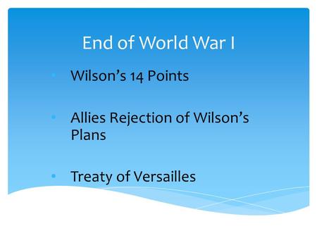 End of World War I Wilson’s 14 Points Allies Rejection of Wilson’s Plans Treaty of Versailles.
