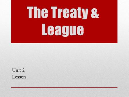 The Treaty & League Unit 2 Lesson. Objectives Explain Wilson’s Fourteen Points. Analyze the Treaty of Versailles. Evaluate successes and failures of the.