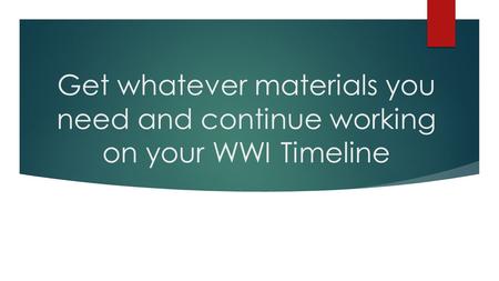 Get whatever materials you need and continue working on your WWI Timeline.