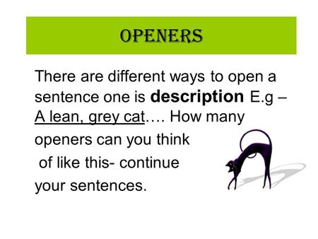 Openers There are different ways to open a sentence one is description E.g – A lean, grey cat…. How many openers can you think of like this- continue your.