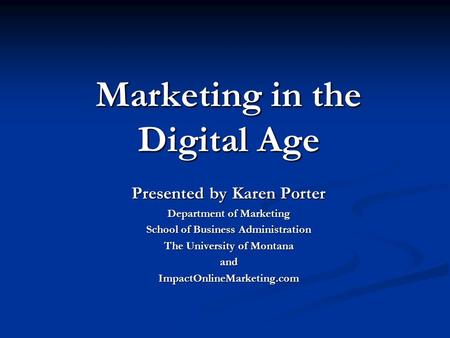 Marketing in the Digital Age Presented by Karen Porter Department of Marketing School of Business Administration The University of Montana andImpactOnlineMarketing.com.