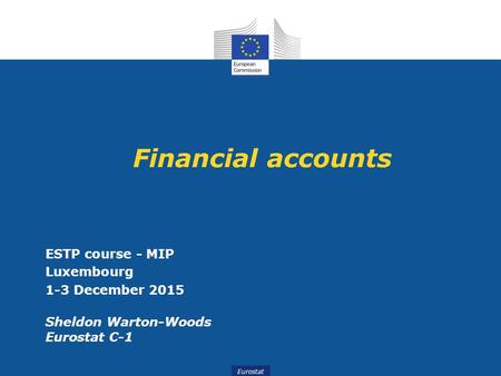 Eurostat Financial accounts ESTP course - MIP Luxembourg 1-3 December 2015 Sheldon Warton-Woods Eurostat C-1.