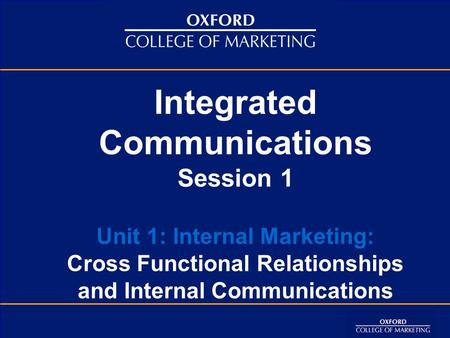 Integrated Communications Session 1 Unit 1: Internal Marketing: Cross Functional Relationships and Internal Communications Welcome to the module on Integrated.