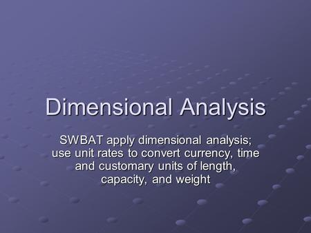 Dimensional Analysis SWBAT apply dimensional analysis; use unit rates to convert currency, time and customary units of length, capacity, and weight.