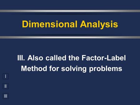 I II III III. Also called the Factor-Label Method for solving problems Dimensional Analysis.