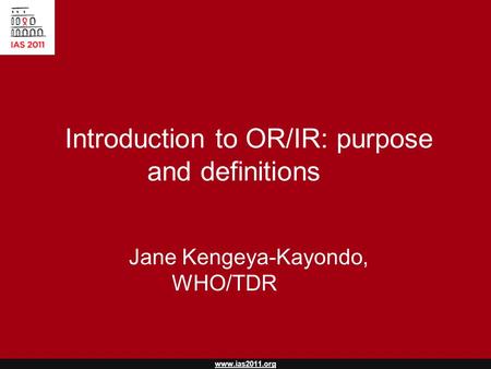 Www.ias2011.org Introduction to OR/IR: purpose and definitions Jane Kengeya-Kayondo, WHO/TDR.