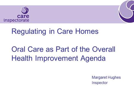Regulating in Care Homes Oral Care as Part of the Overall Health Improvement Agenda Margaret Hughes Inspector.