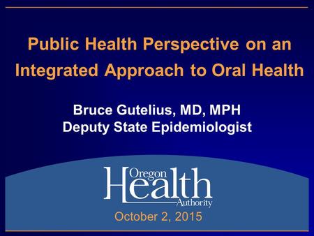 Public Health Perspective on an Integrated Approach to Oral Health Bruce Gutelius, MD, MPH Deputy State Epidemiologist October 2, 2015.