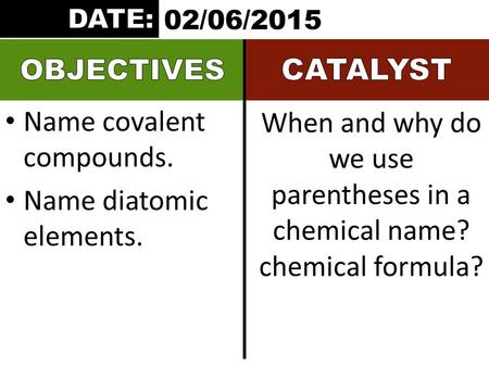 Name covalent compounds. Name diatomic elements. When and why do we use parentheses in a chemical name? chemical formula? 02/06/2015.