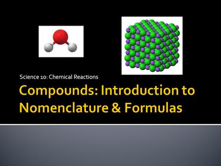 Science 10: Chemical Reactions.  Name and write formulae for common ionic compounds and molecular compounds and describe the usefulness of the IUPAC.