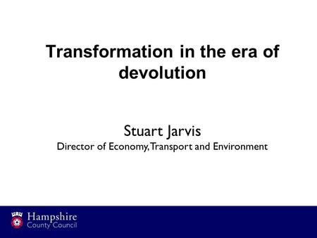 Transformation in the era of devolution Stuart Jarvis Director of Economy, Transport and Environment.
