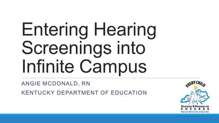 Entering Hearing Screenings into Infinite Campus ANGIE MCDONALD, RN KENTUCKY DEPARTMENT OF EDUCATION.