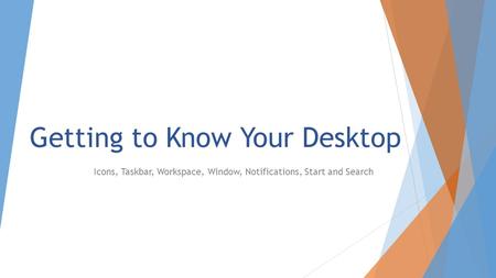 Getting to Know Your Desktop Icons, Taskbar, Workspace, Window, Notifications, Start and Search.