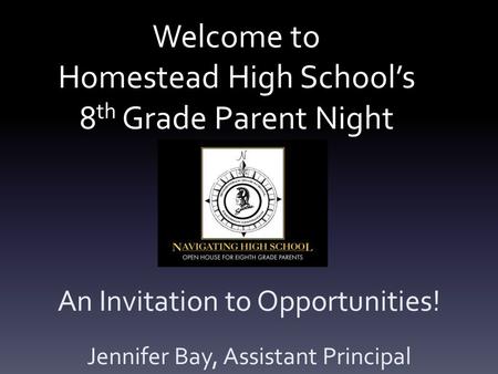 Welcome to Homestead High School’s 8 th Grade Parent Night An Invitation to Opportunities! Jennifer Bay, Assistant Principal.