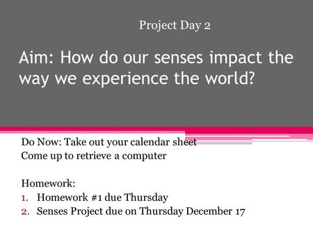 Aim: How do our senses impact the way we experience the world? Do Now: Take out your calendar sheet Come up to retrieve a computer Homework: 1.Homework.