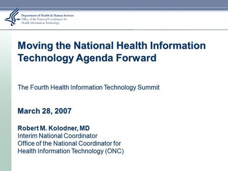 Moving the National Health Information Technology Agenda Forward The Fourth Health Information Technology Summit March 28, 2007 Robert M. Kolodner, MD.
