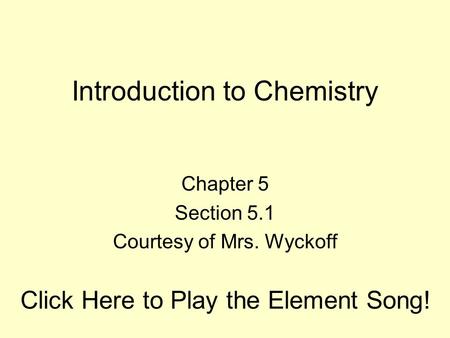 Introduction to Chemistry Chapter 5 Section 5.1 Courtesy of Mrs. Wyckoff Click Here to Play the Element Song!