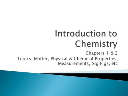 Chapters 1 & 2 Topics: Matter, Physical & Chemical Properties, Measurements, Sig Figs, etc.