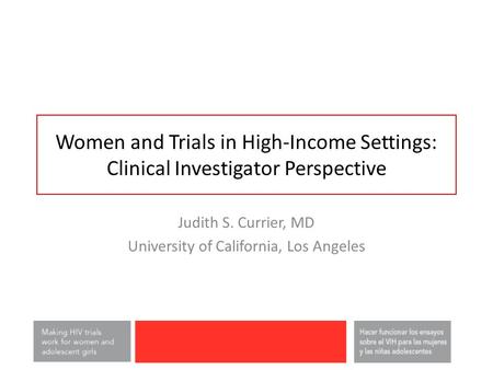 Women and Trials in High-Income Settings: Clinical Investigator Perspective Judith S. Currier, MD University of California, Los Angeles.