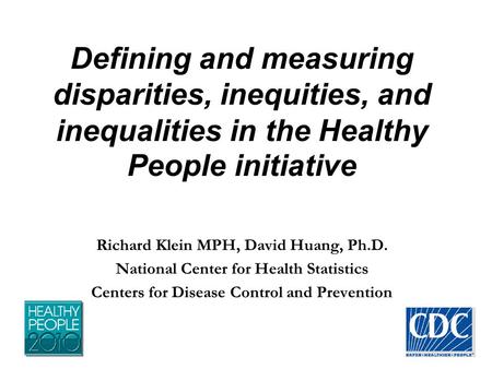 Defining and measuring disparities, inequities, and inequalities in the Healthy People initiative Richard Klein MPH, David Huang, Ph.D. National Center.