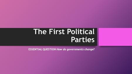 The First Political Parties ESSENTIAL QUESTION How do governments change?