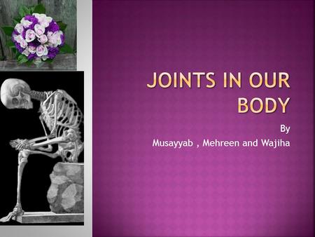 By Musayyab, Mehreen and Wajiha. Joints are when two or more bones meet.