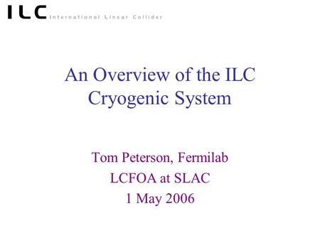 An Overview of the ILC Cryogenic System Tom Peterson, Fermilab LCFOA at SLAC 1 May 2006.